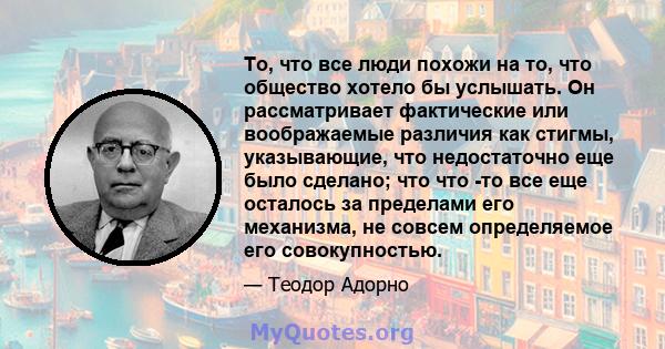 То, что все люди похожи на то, что общество хотело бы услышать. Он рассматривает фактические или воображаемые различия как стигмы, указывающие, что недостаточно еще было сделано; что что -то все еще осталось за