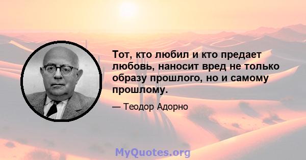 Тот, кто любил и кто предает любовь, наносит вред не только образу прошлого, но и самому прошлому.