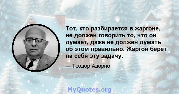 Тот, кто разбирается в жаргоне, не должен говорить то, что он думает, даже не должен думать об этом правильно. Жаргон берет на себя эту задачу.