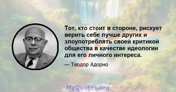 Тот, кто стоит в стороне, рискует верить себе лучше других и злоупотреблять своей критикой общества в качестве идеологии для его личного интереса.