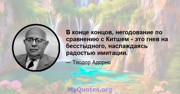 В конце концов, негодование по сравнению с Китшем - это гнев на бесстыдного, наслаждаясь радостью имитации.