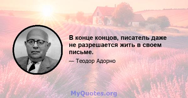 В конце концов, писатель даже не разрешается жить в своем письме.