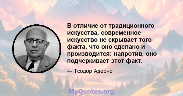 В отличие от традиционного искусства, современное искусство не скрывает того факта, что оно сделано и производится: напротив, оно подчеркивает этот факт.