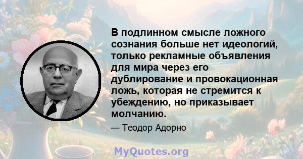 В подлинном смысле ложного сознания больше нет идеологий, только рекламные объявления для мира через его дублирование и провокационная ложь, которая не стремится к убеждению, но приказывает молчанию.