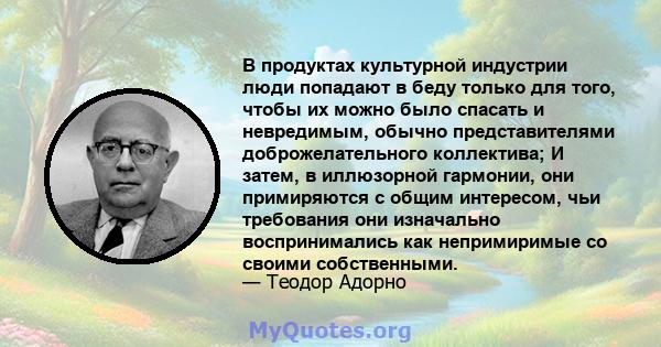 В продуктах культурной индустрии люди попадают в беду только для того, чтобы их можно было спасать и невредимым, обычно представителями доброжелательного коллектива; И затем, в иллюзорной гармонии, они примиряются с