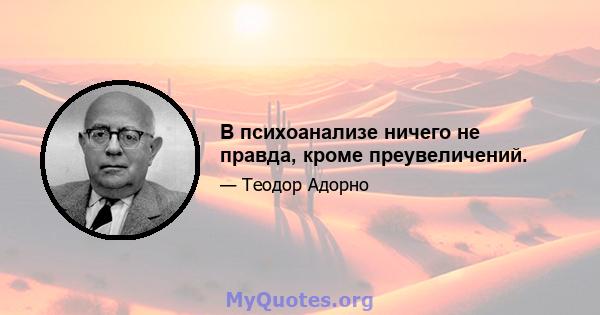 В психоанализе ничего не правда, кроме преувеличений.