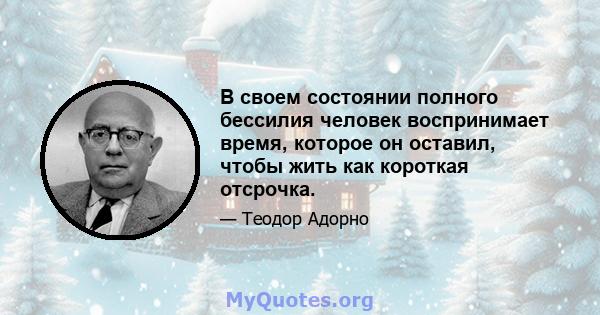 В своем состоянии полного бессилия человек воспринимает время, которое он оставил, чтобы жить как короткая отсрочка.