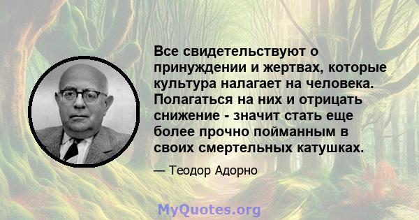 Все свидетельствуют о принуждении и жертвах, которые культура налагает на человека. Полагаться на них и отрицать снижение - значит стать еще более прочно пойманным в своих смертельных катушках.