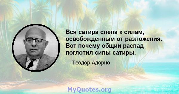 Вся сатира слепа к силам, освобожденным от разложения. Вот почему общий распад поглотил силы сатиры.