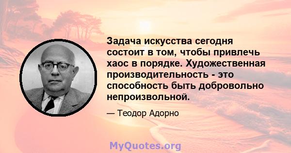 Задача искусства сегодня состоит в том, чтобы привлечь хаос в порядке. Художественная производительность - это способность быть добровольно непроизвольной.