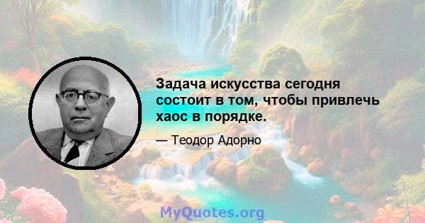 Задача искусства сегодня состоит в том, чтобы привлечь хаос в порядке.