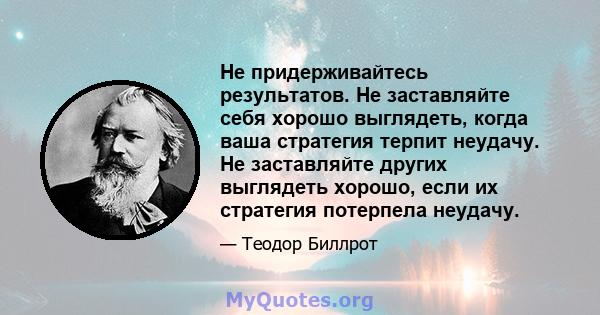 Не придерживайтесь результатов. Не заставляйте себя хорошо выглядеть, когда ваша стратегия терпит неудачу. Не заставляйте других выглядеть хорошо, если их стратегия потерпела неудачу.