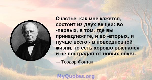 Счастье, как мне кажется, состоит из двух вещей: во -первых, в том, где вы принадлежите, и во -вторых, и лучше всего - в повседневной жизни, то есть хорошо выспался и не пострадал от новых обувь.