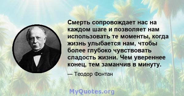 Смерть сопровождает нас на каждом шаге и позволяет нам использовать те моменты, когда жизнь улыбается нам, чтобы более глубоко чувствовать сладость жизни. Чем увереннее конец, тем заманчив в минуту.