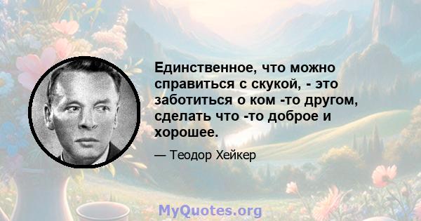 Единственное, что можно справиться с скукой, - это заботиться о ком -то другом, сделать что -то доброе и хорошее.