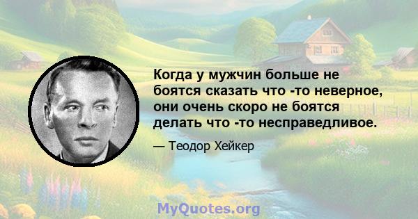 Когда у мужчин больше не боятся сказать что -то неверное, они очень скоро не боятся делать что -то несправедливое.