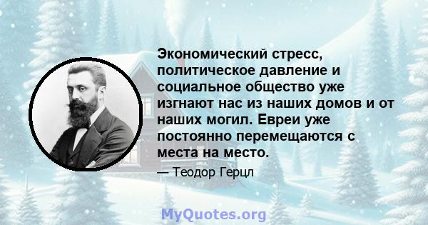 Экономический стресс, политическое давление и социальное общество уже изгнают нас из наших домов и от наших могил. Евреи уже постоянно перемещаются с места на место.