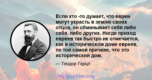 Если кто -то думает, что евреи могут украсть в землю своих отцов, он обманывает себя либо себя, либо других. Нигде приход евреев так быстро не отмечается, как в историческом доме евреев, по той самой причине, что это