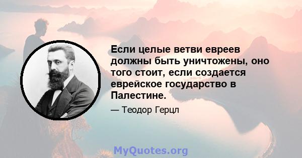 Если целые ветви евреев должны быть уничтожены, оно того стоит, если создается еврейское государство в Палестине.