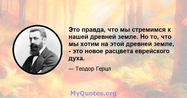 Это правда, что мы стремимся к нашей древней земле. Но то, что мы хотим на этой древней земле, - это новое расцвета еврейского духа.