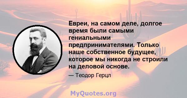 Евреи, на самом деле, долгое время были самыми гениальными предпринимателями. Только наше собственное будущее, которое мы никогда не строили на деловой основе.