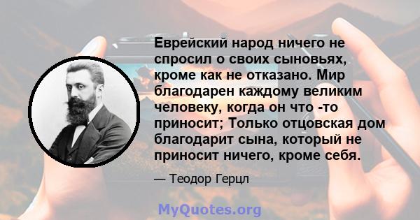 Еврейский народ ничего не спросил о своих сыновьях, кроме как не отказано. Мир благодарен каждому великим человеку, когда он что -то приносит; Только отцовская дом благодарит сына, который не приносит ничего, кроме себя.