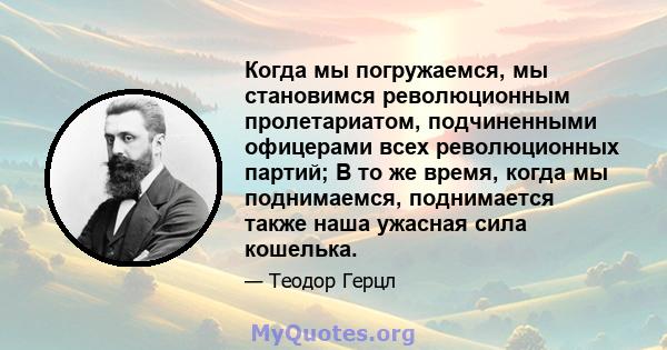 Когда мы погружаемся, мы становимся революционным пролетариатом, подчиненными офицерами всех революционных партий; В то же время, когда мы поднимаемся, поднимается также наша ужасная сила кошелька.