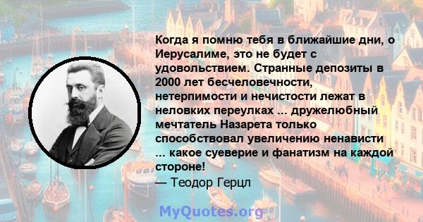 Когда я помню тебя в ближайшие дни, о Иерусалиме, это не будет с удовольствием. Странные депозиты в 2000 лет бесчеловечности, нетерпимости и нечистости лежат в неловких переулках ... дружелюбный мечтатель Назарета