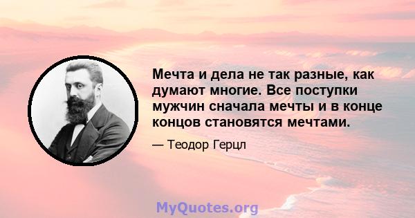 Мечта и дела не так разные, как думают многие. Все поступки мужчин сначала мечты и в конце концов становятся мечтами.