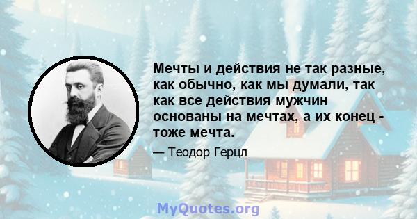 Мечты и действия не так разные, как обычно, как мы думали, так как все действия мужчин основаны на мечтах, а их конец - тоже мечта.