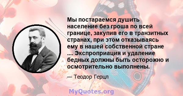 Мы постараемся душить население без гроша по всей границе, закупив его в транзитных странах, при этом отказываясь ему в нашей собственной стране .... Экспроприация и удаление бедных должны быть осторожно и осмотрительно 