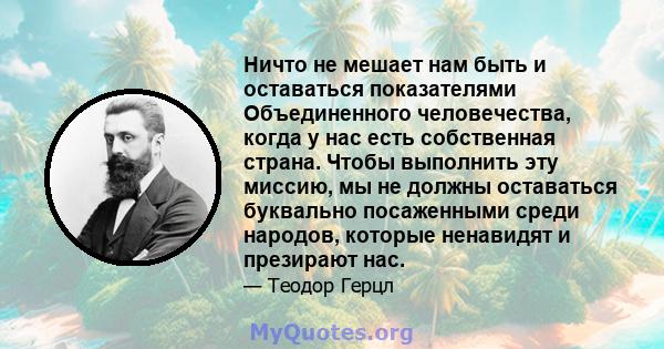 Ничто не мешает нам быть и оставаться показателями Объединенного человечества, когда у нас есть собственная страна. Чтобы выполнить эту миссию, мы не должны оставаться буквально посаженными среди народов, которые