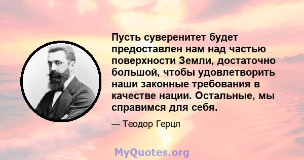 Пусть суверенитет будет предоставлен нам над частью поверхности Земли, достаточно большой, чтобы удовлетворить наши законные требования в качестве нации. Остальные, мы справимся для себя.