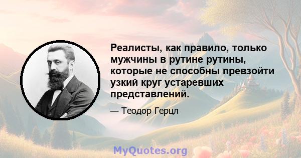 Реалисты, как правило, только мужчины в рутине рутины, которые не способны превзойти узкий круг устаревших представлений.