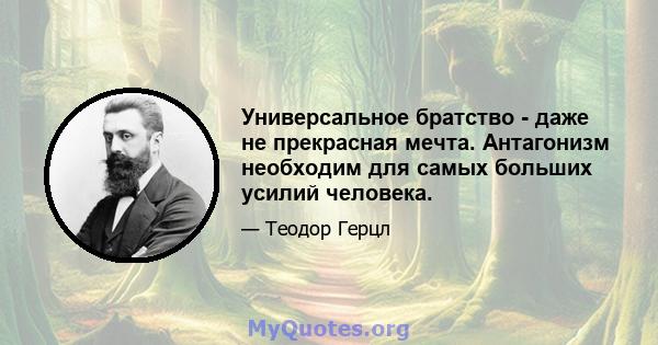 Универсальное братство - даже не прекрасная мечта. Антагонизм необходим для самых больших усилий человека.