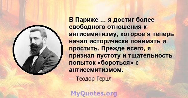 В Париже ... я достиг более свободного отношения к антисемитизму, которое я теперь начал исторически понимать и простить. Прежде всего, я признал пустоту и тщательность попыток «бороться» с антисемитизмом.