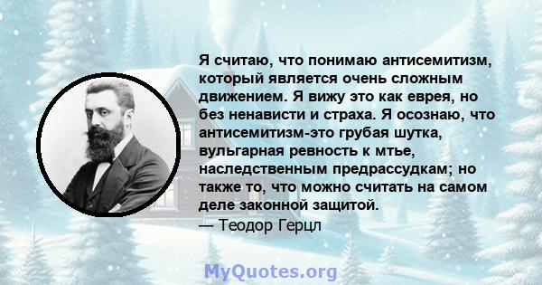 Я считаю, что понимаю антисемитизм, который является очень сложным движением. Я вижу это как еврея, но без ненависти и страха. Я осознаю, что антисемитизм-это грубая шутка, вульгарная ревность к мтье, наследственным