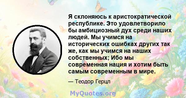 Я склоняюсь к аристократической республике. Это удовлетворило бы амбициозный дух среди наших людей. Мы учимся на исторических ошибках других так же, как мы учимся на наших собственных; Ибо мы современная нация и хотим