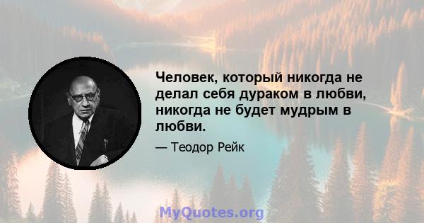 Человек, который никогда не делал себя дураком в любви, никогда не будет мудрым в любви.