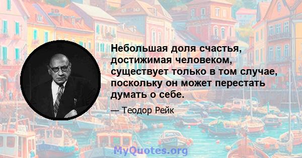 Небольшая доля счастья, достижимая человеком, существует только в том случае, поскольку он может перестать думать о себе.