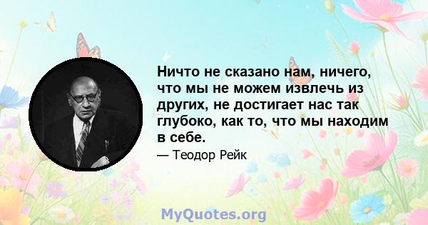 Ничто не сказано нам, ничего, что мы не можем извлечь из других, не достигает нас так глубоко, как то, что мы находим в себе.