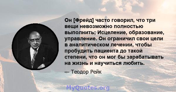 Он [Фрейд] часто говорил, что три вещи невозможно полностью выполнить; Исцеление, образование, управление. Он ограничил свои цели в аналитическом лечении, чтобы пробудить пациента до такой степени, что он мог бы