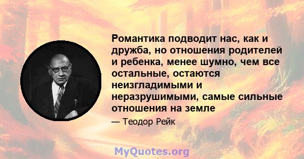 Романтика подводит нас, как и дружба, но отношения родителей и ребенка, менее шумно, чем все остальные, остаются неизгладимыми и неразрушимыми, самые сильные отношения на земле