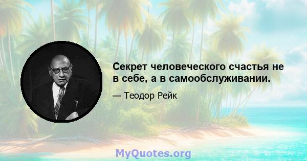 Секрет человеческого счастья не в себе, а в самообслуживании.