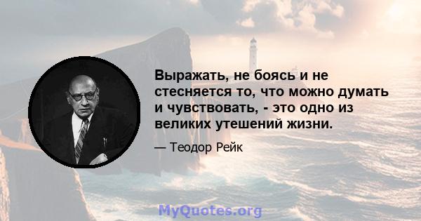 Выражать, не боясь и не стесняется то, что можно думать и чувствовать, - это одно из великих утешений жизни.