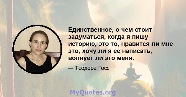 Единственное, о чем стоит задуматься, когда я пишу историю, это то, нравится ли мне это, хочу ли я ее написать, волнует ли это меня.