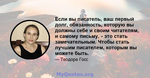 Если вы писатель, ваш первый долг, обязанность, которую вы должны себе и своим читателям, и самому письму, - это стать замечательным. Чтобы стать лучшим писателем, которым вы можете быть.