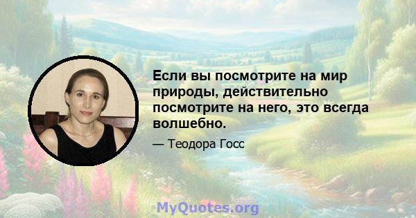 Если вы посмотрите на мир природы, действительно посмотрите на него, это всегда волшебно.