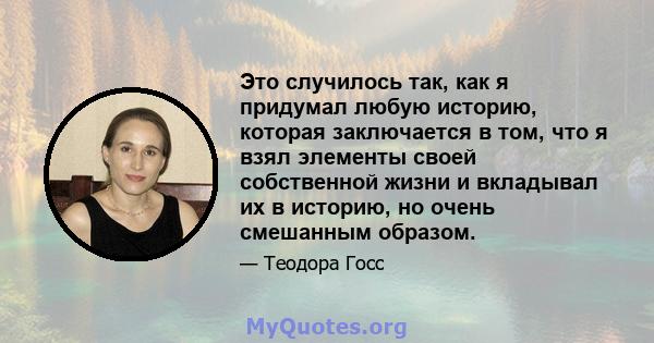 Это случилось так, как я придумал любую историю, которая заключается в том, что я взял элементы своей собственной жизни и вкладывал их в историю, но очень смешанным образом.