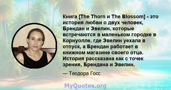 Книга [The Thorn и The Blossom] - это история любви о двух человек, Брендан и Эвелин, которые встречаются в маленьком городке в Корнуолле, где Эвелин уехала в отпуск, а Брендан работает в книжном магазине своего отца.